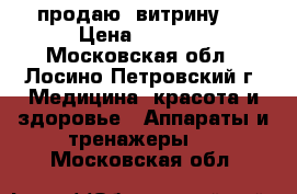 продаю  витрину . › Цена ­ 7 000 - Московская обл., Лосино-Петровский г. Медицина, красота и здоровье » Аппараты и тренажеры   . Московская обл.